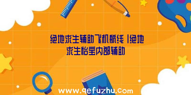 「绝地求生辅助飞机航线」|绝地求生怡宝内部辅助